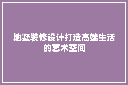 地墅装修设计打造高端生活的艺术空间