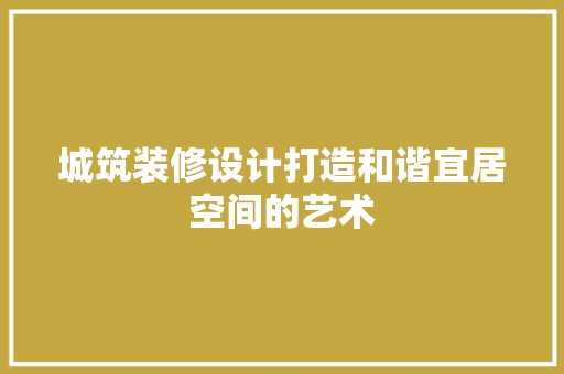 城筑装修设计打造和谐宜居空间的艺术