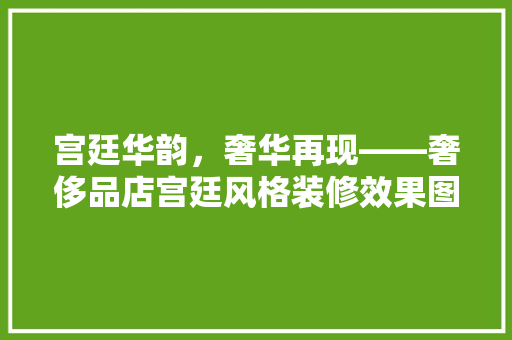 宫廷华韵，奢华再现——奢侈品店宫廷风格装修效果图
