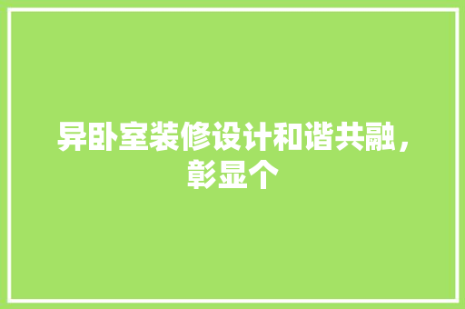 异卧室装修设计和谐共融，彰显个