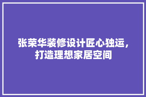 张荣华装修设计匠心独运，打造理想家居空间