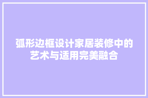 弧形边框设计家居装修中的艺术与适用完美融合