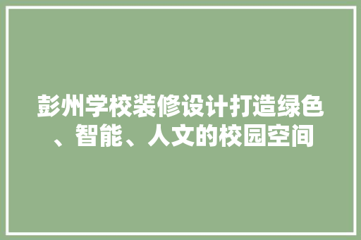 彭州学校装修设计打造绿色、智能、人文的校园空间