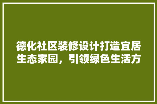 德化社区装修设计打造宜居生态家园，引领绿色生活方式  第1张