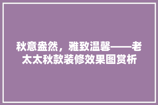秋意盎然，雅致温馨——老太太秋款装修效果图赏析
