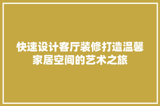 快速设计客厅装修打造温馨家居空间的艺术之旅