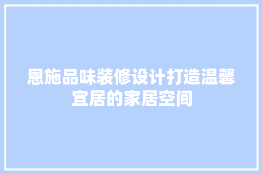 恩施品味装修设计打造温馨宜居的家居空间