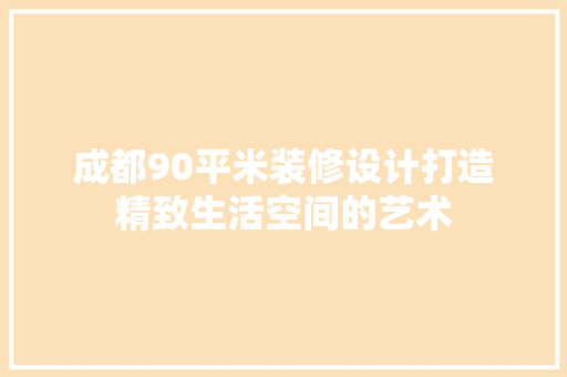 成都90平米装修设计打造精致生活空间的艺术