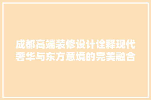 成都高端装修设计诠释现代奢华与东方意境的完美融合