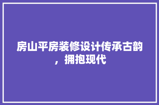 房山平房装修设计传承古韵，拥抱现代