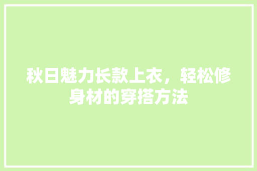 秋日魅力长款上衣，轻松修身材的穿搭方法