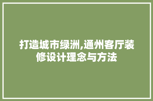 打造城市绿洲,通州客厅装修设计理念与方法
