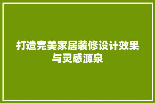 打造完美家居装修设计效果与灵感源泉