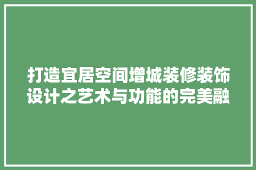 打造宜居空间增城装修装饰设计之艺术与功能的完美融合