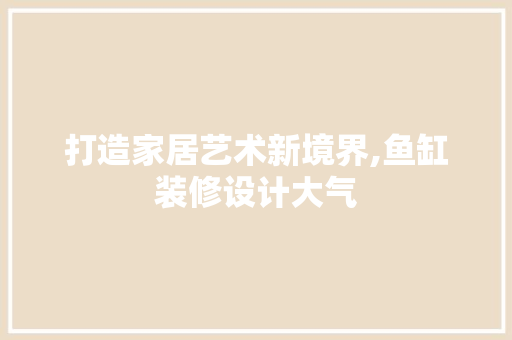 打造家居艺术新境界,鱼缸装修设计大气