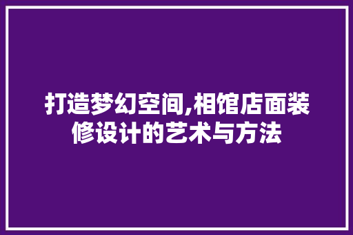 打造梦幻空间,相馆店面装修设计的艺术与方法