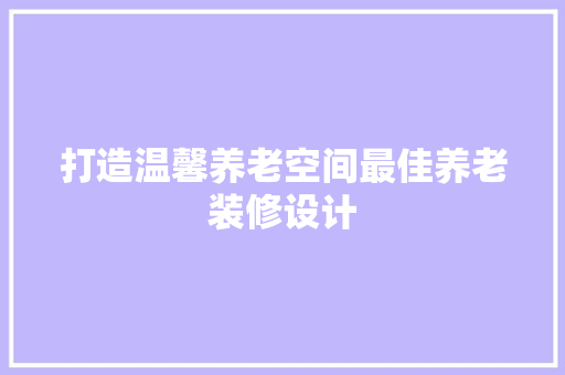 打造温馨养老空间最佳养老装修设计