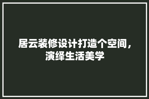 居云装修设计打造个空间，演绎生活美学