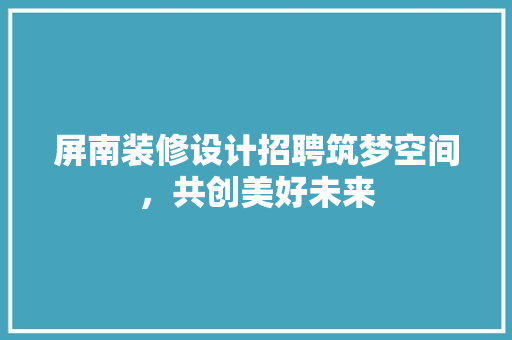 屏南装修设计招聘筑梦空间，共创美好未来