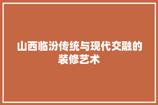 山西临汾传统与现代交融的装修艺术