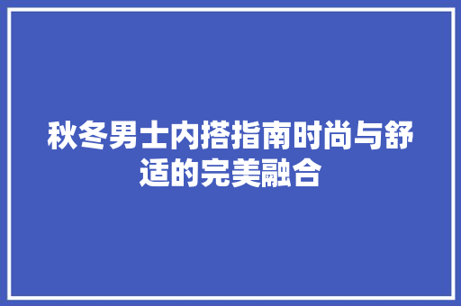秋冬男士内搭指南时尚与舒适的完美融合