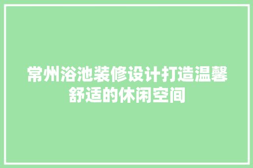 常州浴池装修设计打造温馨舒适的休闲空间