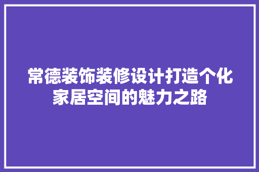 常德装饰装修设计打造个化家居空间的魅力之路