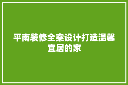 平南装修全案设计打造温馨宜居的家