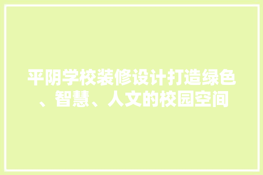 平阴学校装修设计打造绿色、智慧、人文的校园空间