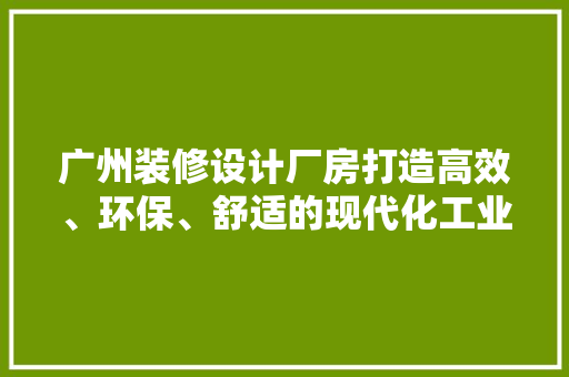 广州装修设计厂房打造高效、环保、舒适的现代化工业空间
