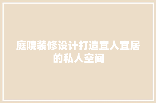 庭院装修设计打造宜人宜居的私人空间