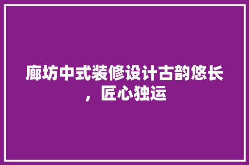 廊坊中式装修设计古韵悠长，匠心独运