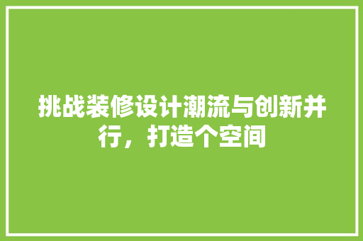 挑战装修设计潮流与创新并行，打造个空间