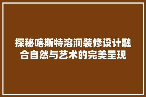 探秘喀斯特溶洞装修设计融合自然与艺术的完美呈现