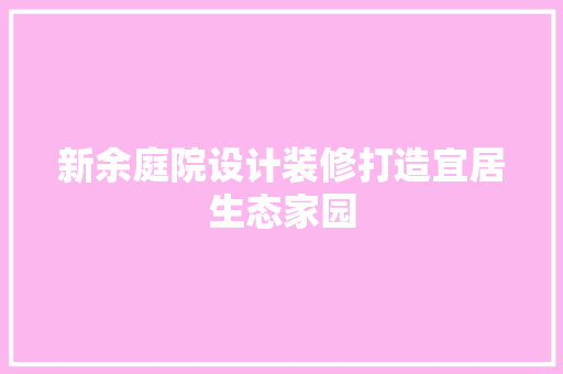 新余庭院设计装修打造宜居生态家园