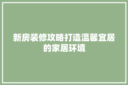 新房装修攻略打造温馨宜居的家居环境
