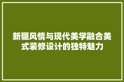 新疆风情与现代美学融合美式装修设计的独特魅力