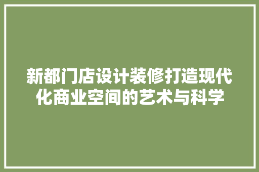 新都门店设计装修打造现代化商业空间的艺术与科学