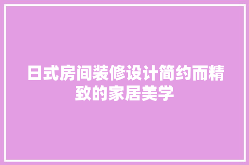 日式房间装修设计简约而精致的家居美学