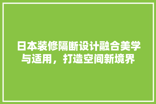 日本装修隔断设计融合美学与适用，打造空间新境界