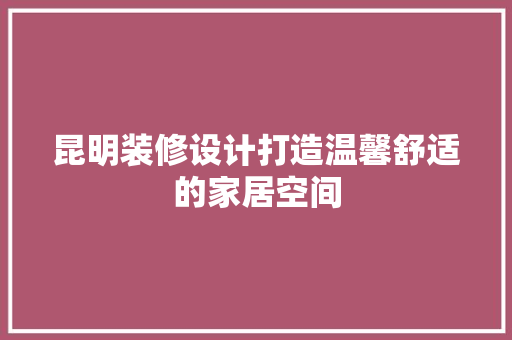 昆明装修设计打造温馨舒适的家居空间