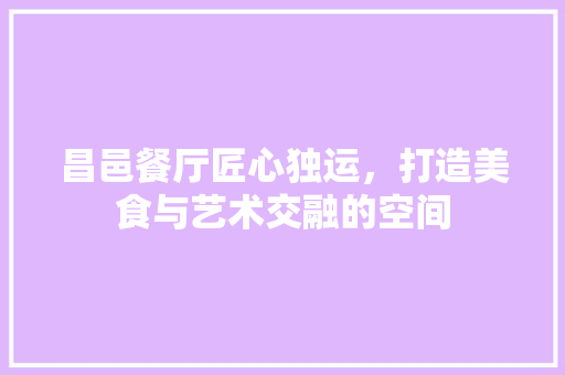 昌邑餐厅匠心独运，打造美食与艺术交融的空间
