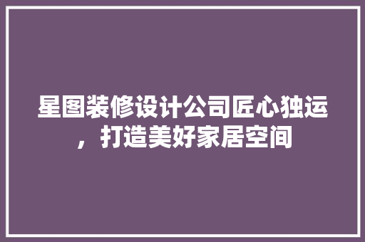 星图装修设计公司匠心独运，打造美好家居空间