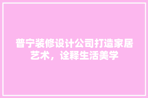 普宁装修设计公司打造家居艺术，诠释生活美学
