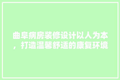 曲阜病房装修设计以人为本，打造温馨舒适的康复环境