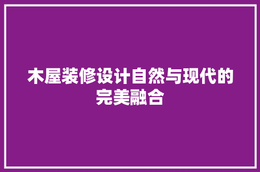 木屋装修设计自然与现代的完美融合