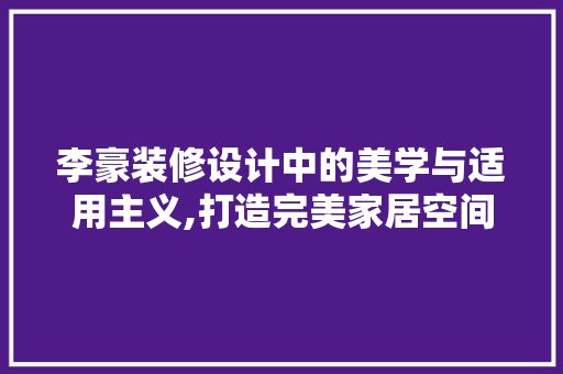 李豪装修设计中的美学与适用主义,打造完美家居空间