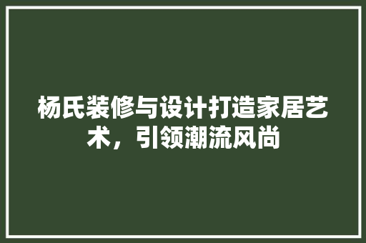 杨氏装修与设计打造家居艺术，引领潮流风尚