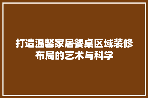 打造温馨家居餐桌区域装修布局的艺术与科学
