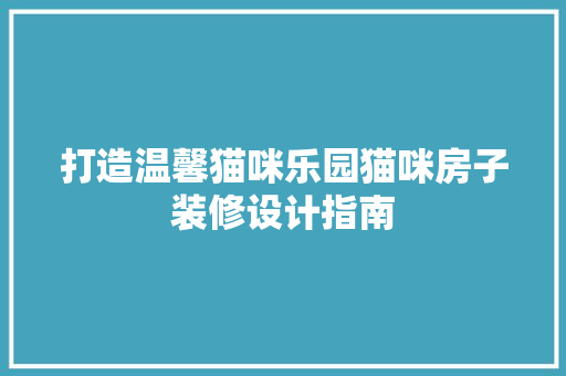 打造温馨猫咪乐园猫咪房子装修设计指南